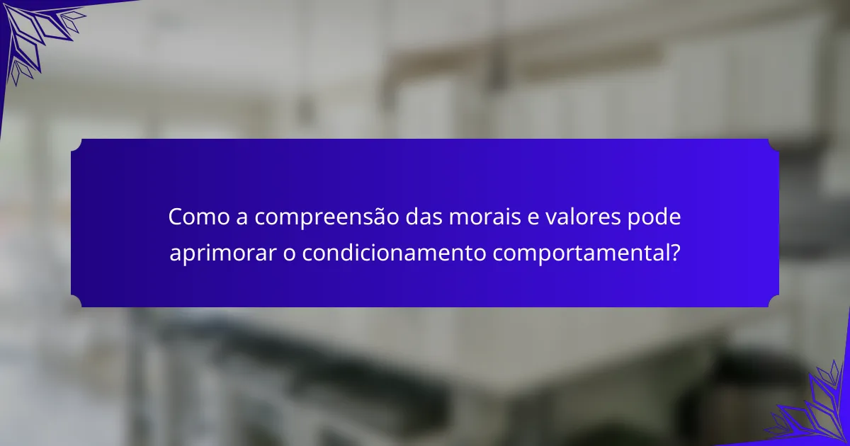 Como a compreensão das morais e valores pode aprimorar o condicionamento comportamental?