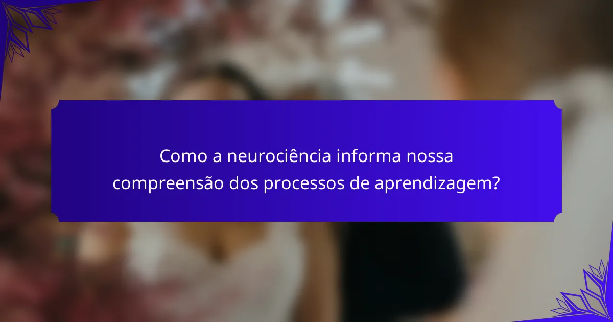 Como a neurociência informa nossa compreensão dos processos de aprendizagem?
