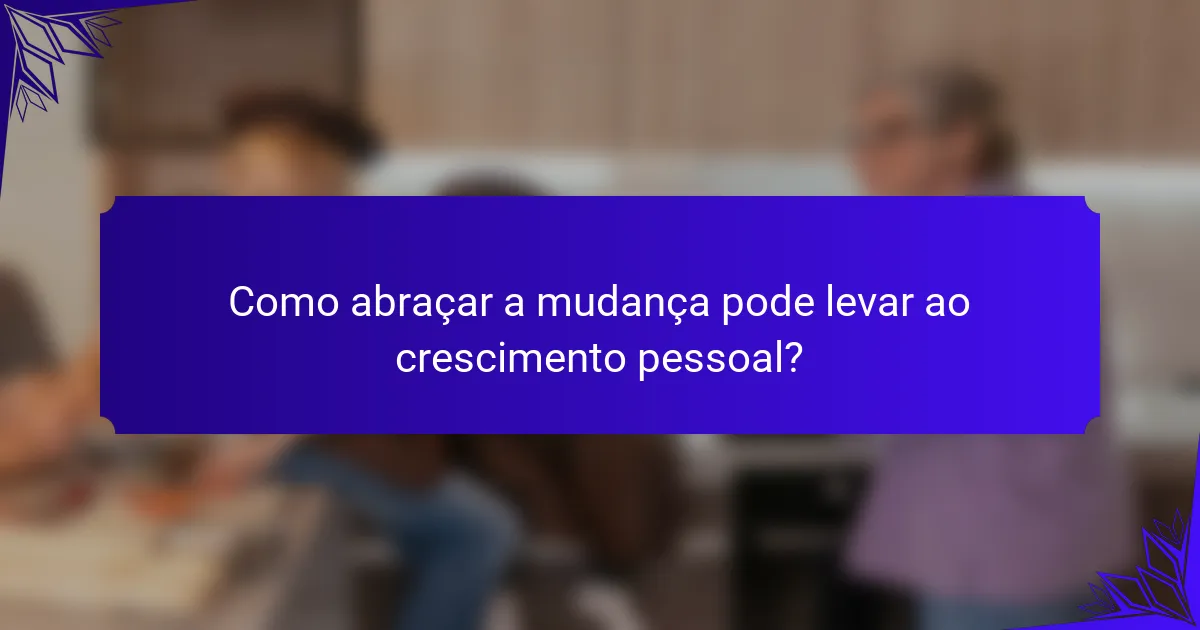 Como abraçar a mudança pode levar ao crescimento pessoal?