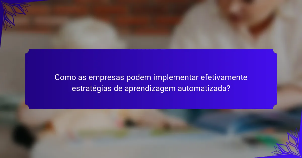 Como as empresas podem implementar efetivamente estratégias de aprendizagem automatizada?