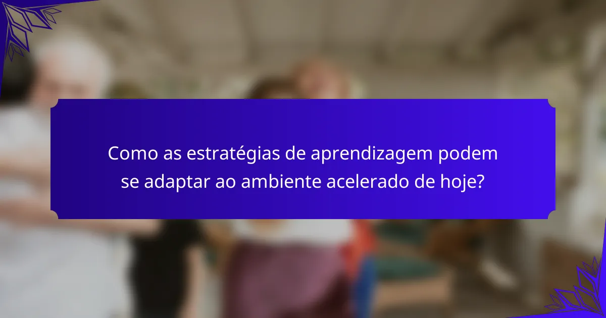 Como as estratégias de aprendizagem podem se adaptar ao ambiente acelerado de hoje?