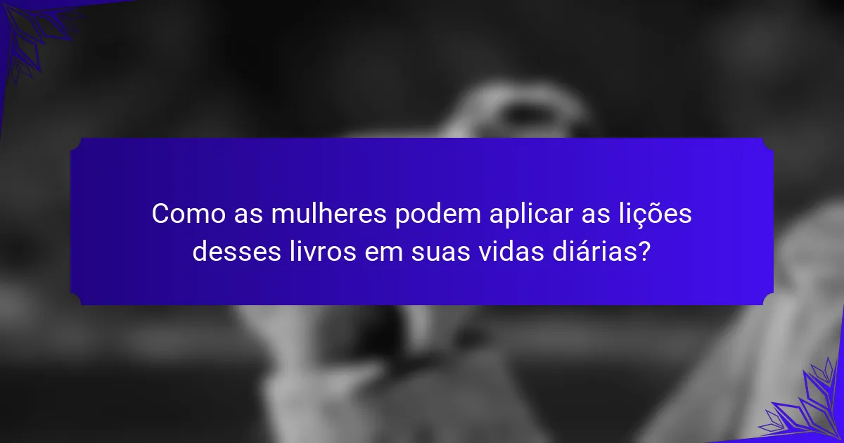 Como as mulheres podem aplicar as lições desses livros em suas vidas diárias?