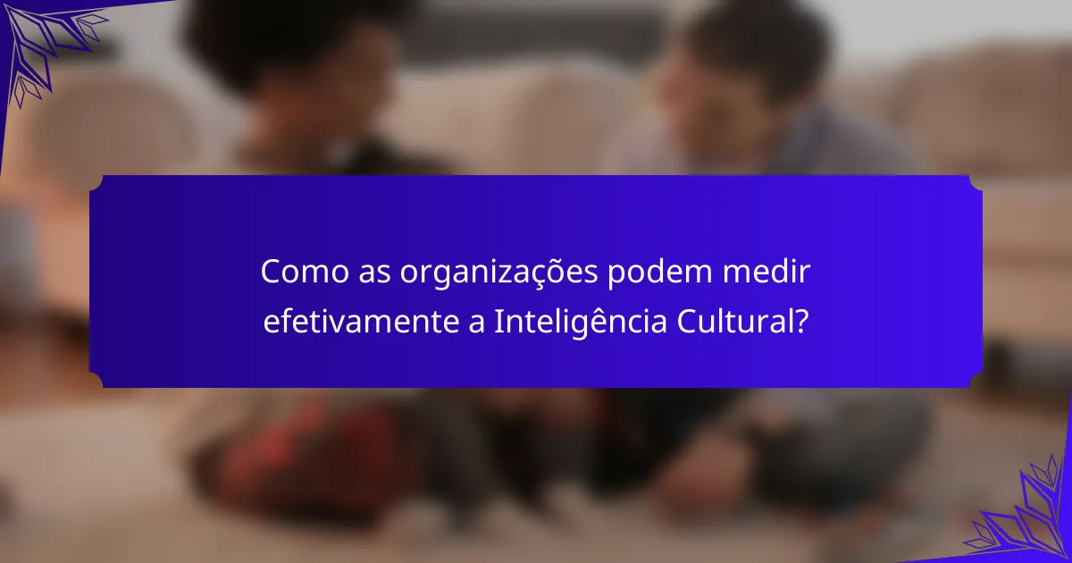 Como as organizações podem medir efetivamente a Inteligência Cultural?