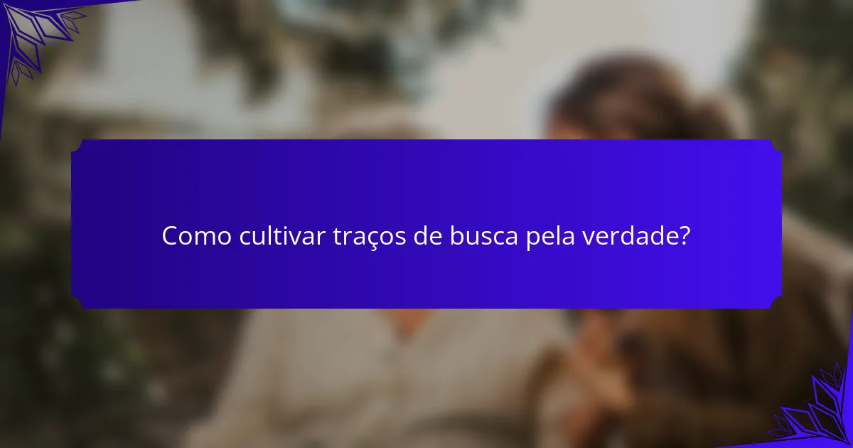 Como cultivar traços de busca pela verdade?