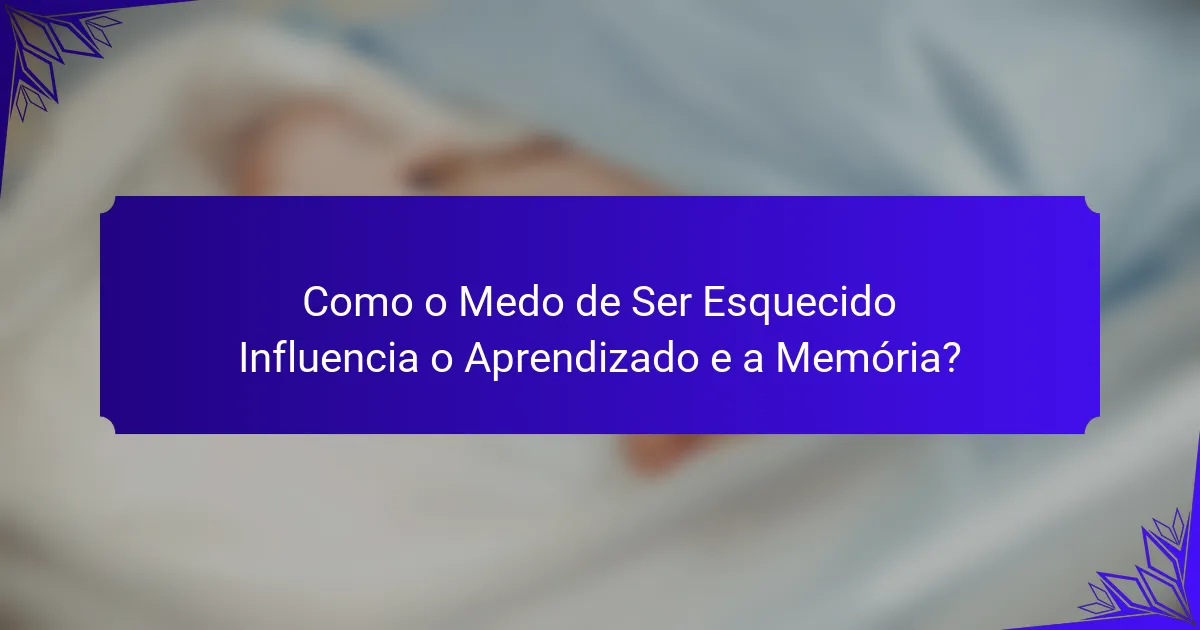 Como o Medo de Ser Esquecido Influencia o Aprendizado e a Memória?