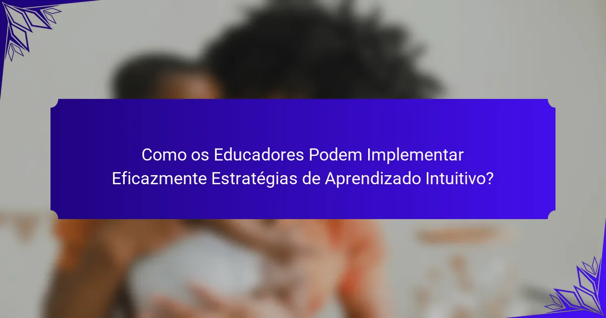 Como os Educadores Podem Implementar Eficazmente Estratégias de Aprendizado Intuitivo?
