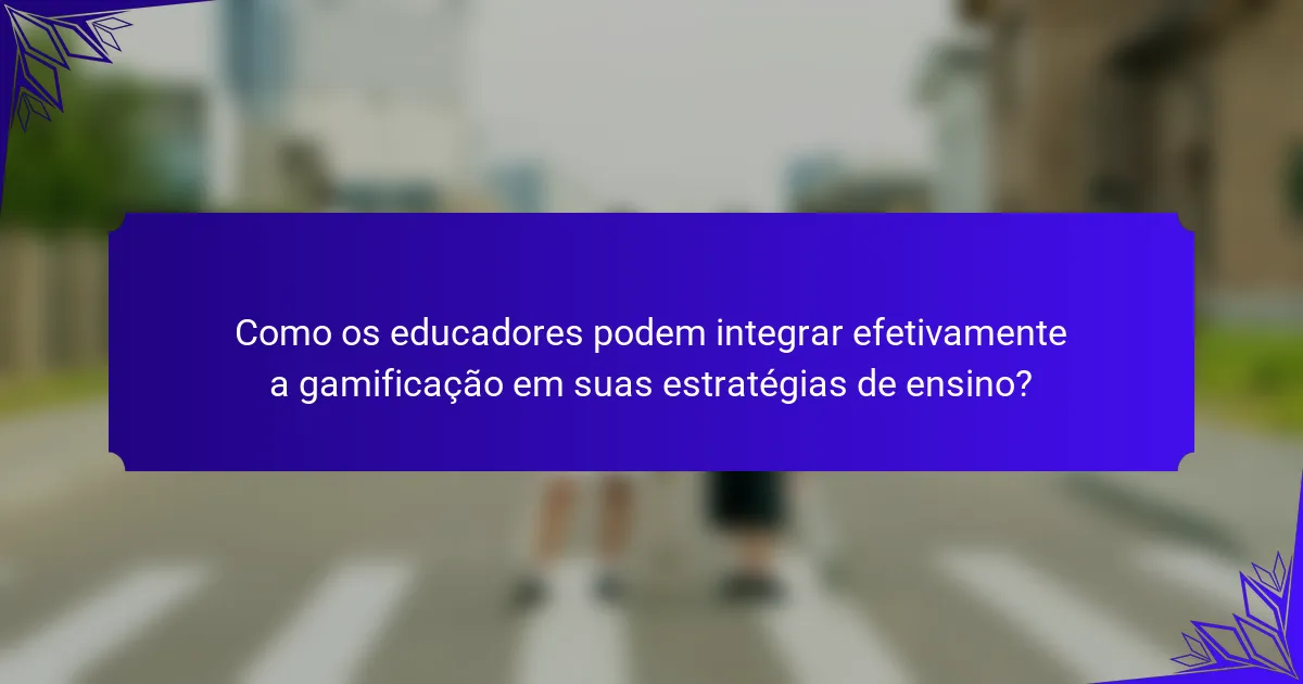 Como os educadores podem integrar efetivamente a gamificação em suas estratégias de ensino?
