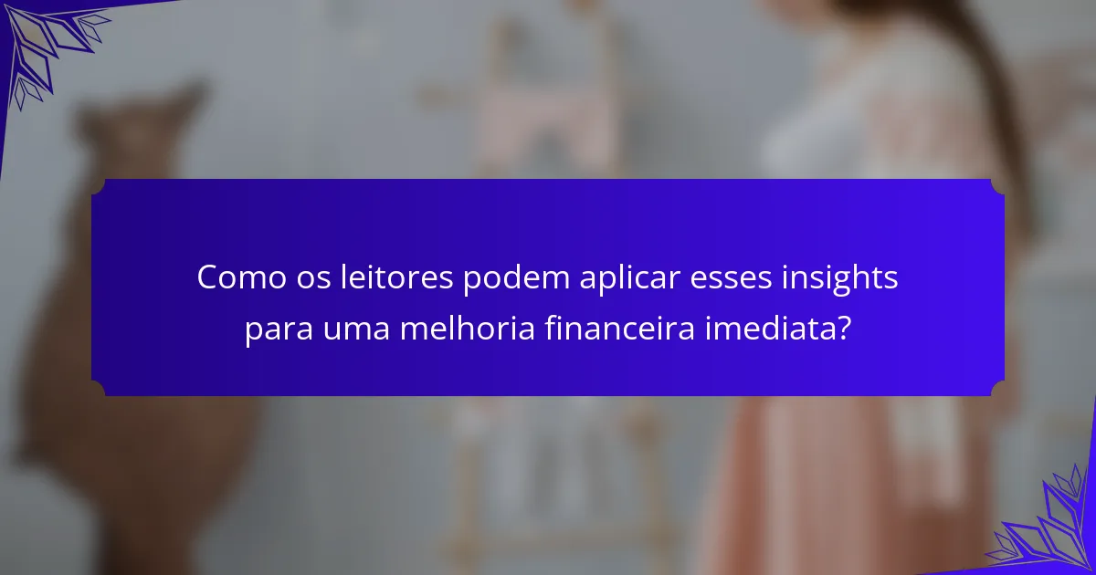 Como os leitores podem aplicar esses insights para uma melhoria financeira imediata?