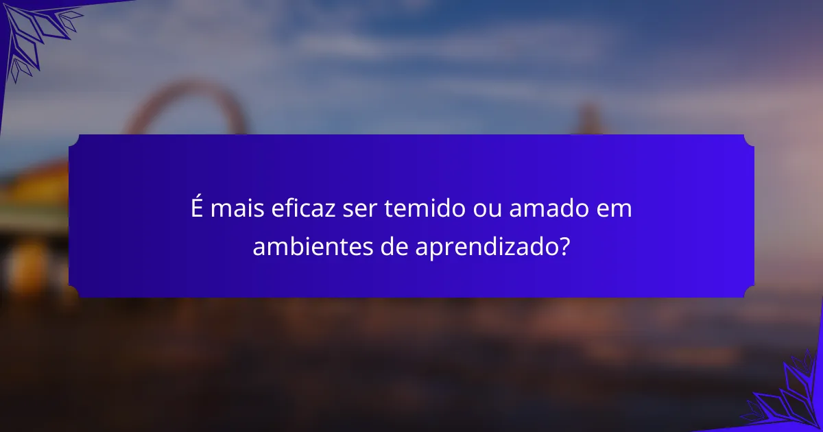 É mais eficaz ser temido ou amado em ambientes de aprendizado?
