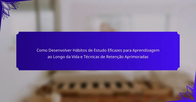 Como Desenvolver Hábitos de Estudo Eficazes para Aprendizagem ao Longo da Vida e Técnicas de Retenção Aprimoradas
