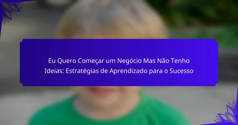 Eu Quero Começar um Negócio Mas Não Tenho Ideias: Estratégias de Aprendizado para o Sucesso