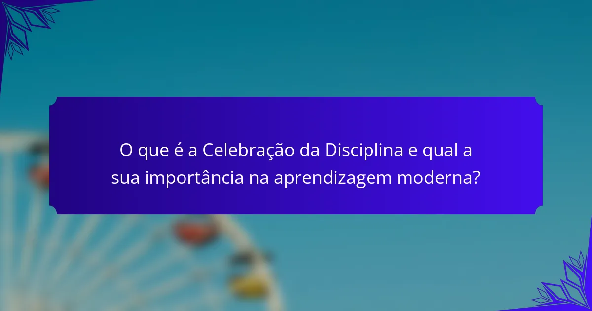 O que é a Celebração da Disciplina e qual a sua importância na aprendizagem moderna?