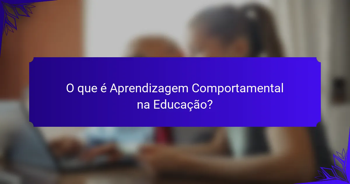 O que é Aprendizagem Comportamental na Educação?