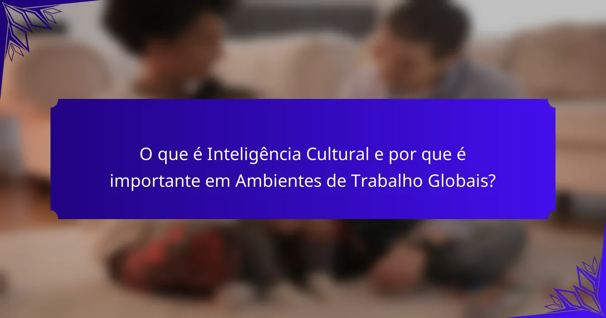 O que é Inteligência Cultural e por que é importante em Ambientes de Trabalho Globais?