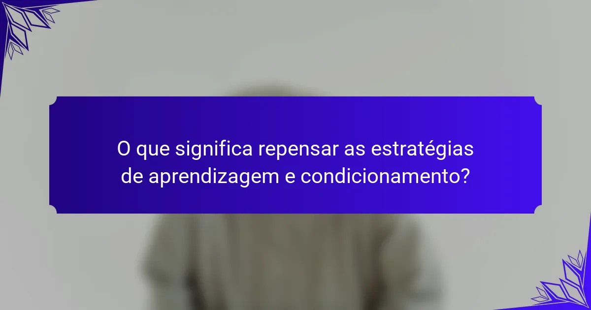 O que significa repensar as estratégias de aprendizagem e condicionamento?