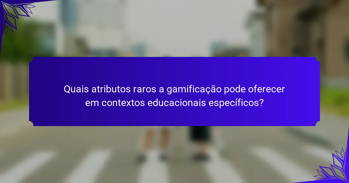 Quais atributos raros a gamificação pode oferecer em contextos educacionais específicos?