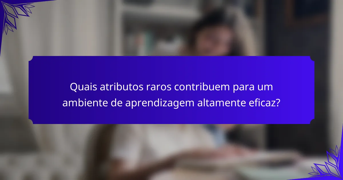 Quais atributos raros contribuem para um ambiente de aprendizagem altamente eficaz?
