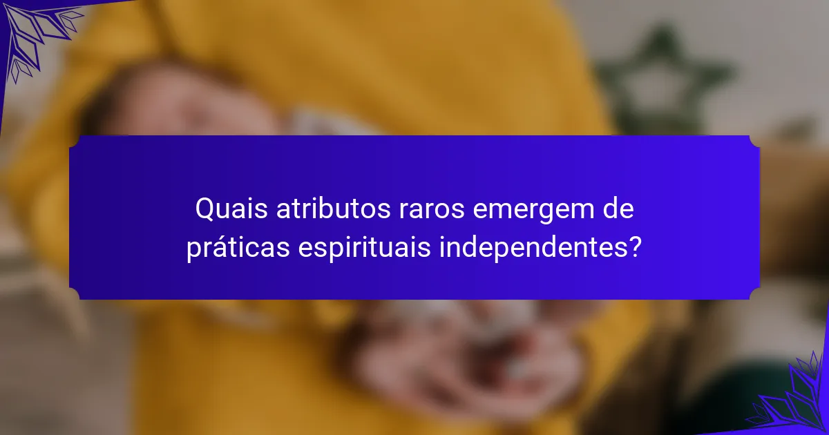 Quais atributos raros emergem de práticas espirituais independentes?
