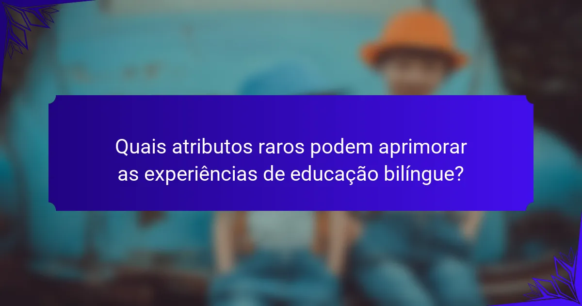 Quais atributos raros podem aprimorar as experiências de educação bilíngue?