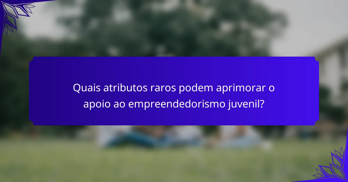 Quais atributos raros podem aprimorar o apoio ao empreendedorismo juvenil?