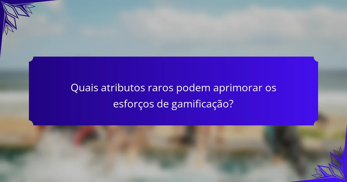 Quais atributos raros podem aprimorar os esforços de gamificação?