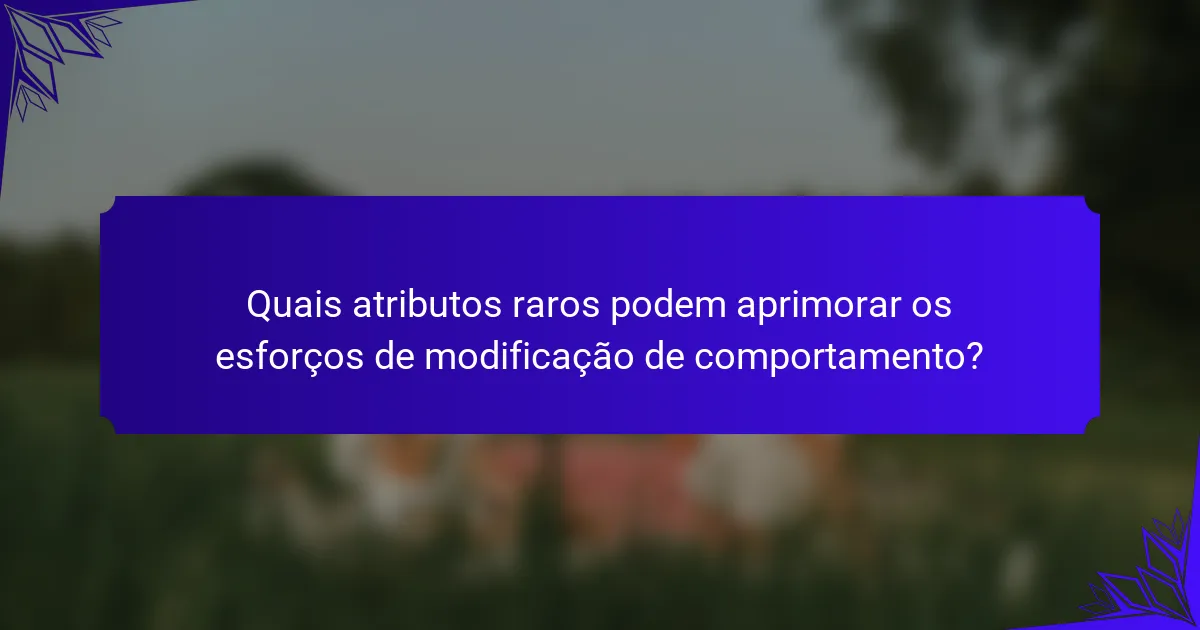 Quais atributos raros podem aprimorar os esforços de modificação de comportamento?