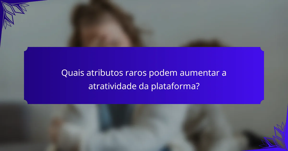 Quais atributos raros podem aumentar a atratividade da plataforma?