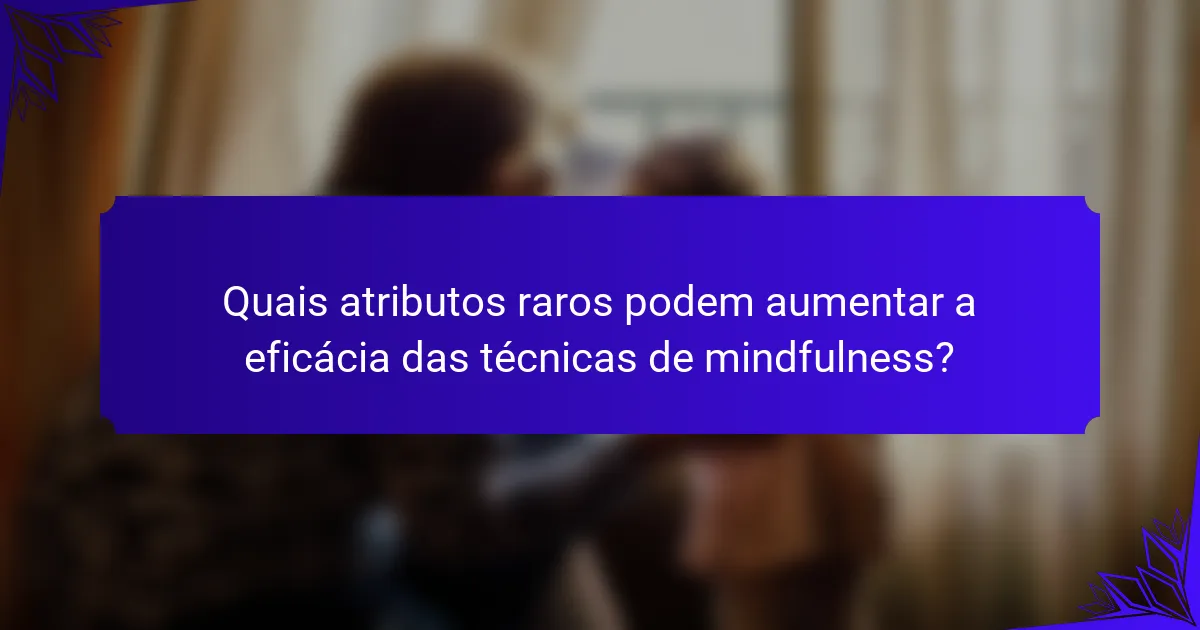 Quais atributos raros podem aumentar a eficácia das técnicas de mindfulness?