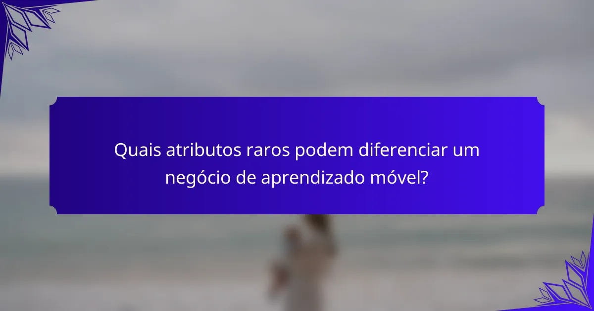 Quais atributos raros podem diferenciar um negócio de aprendizado móvel?