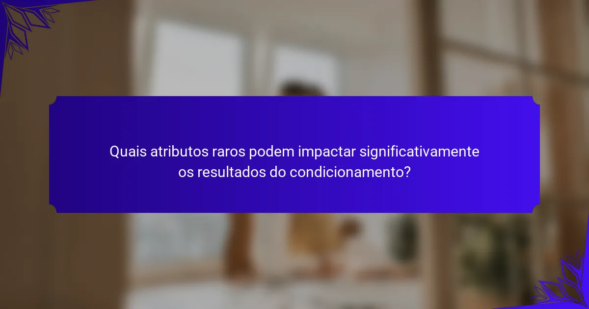 Quais atributos raros podem impactar significativamente os resultados do condicionamento?