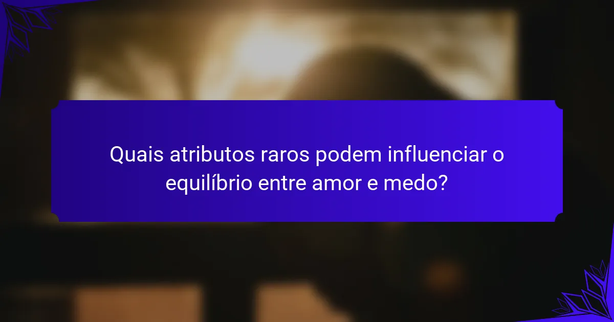 Quais atributos raros podem influenciar o equilíbrio entre amor e medo?