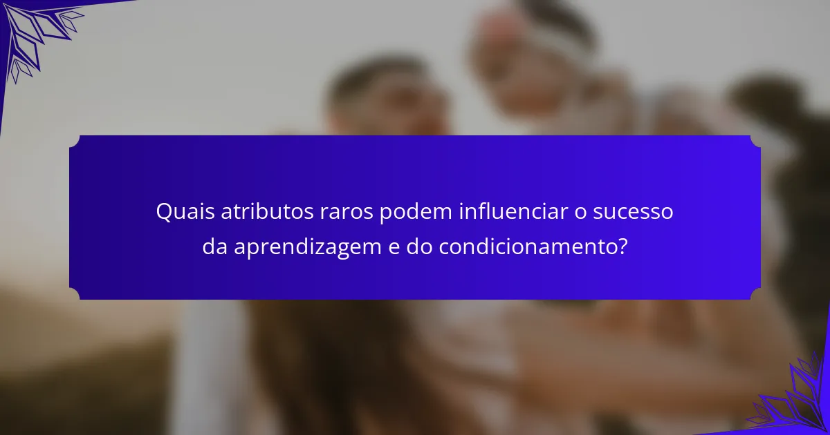 Quais atributos raros podem influenciar o sucesso da aprendizagem e do condicionamento?