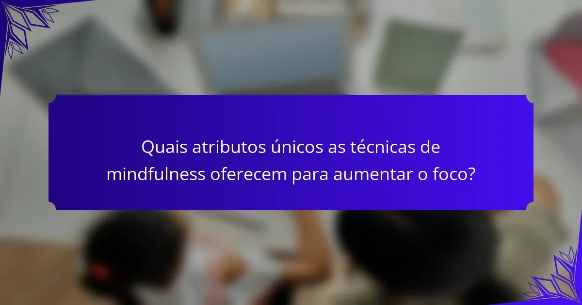 Quais atributos únicos as técnicas de mindfulness oferecem para aumentar o foco?