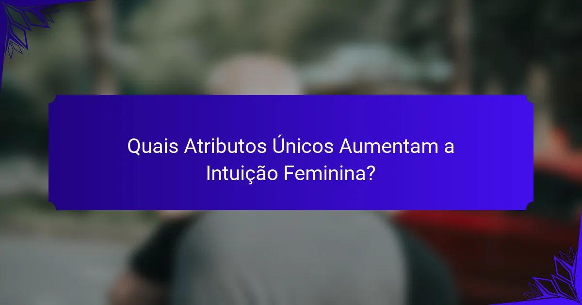 Quais Atributos Únicos Aumentam a Intuição Feminina?