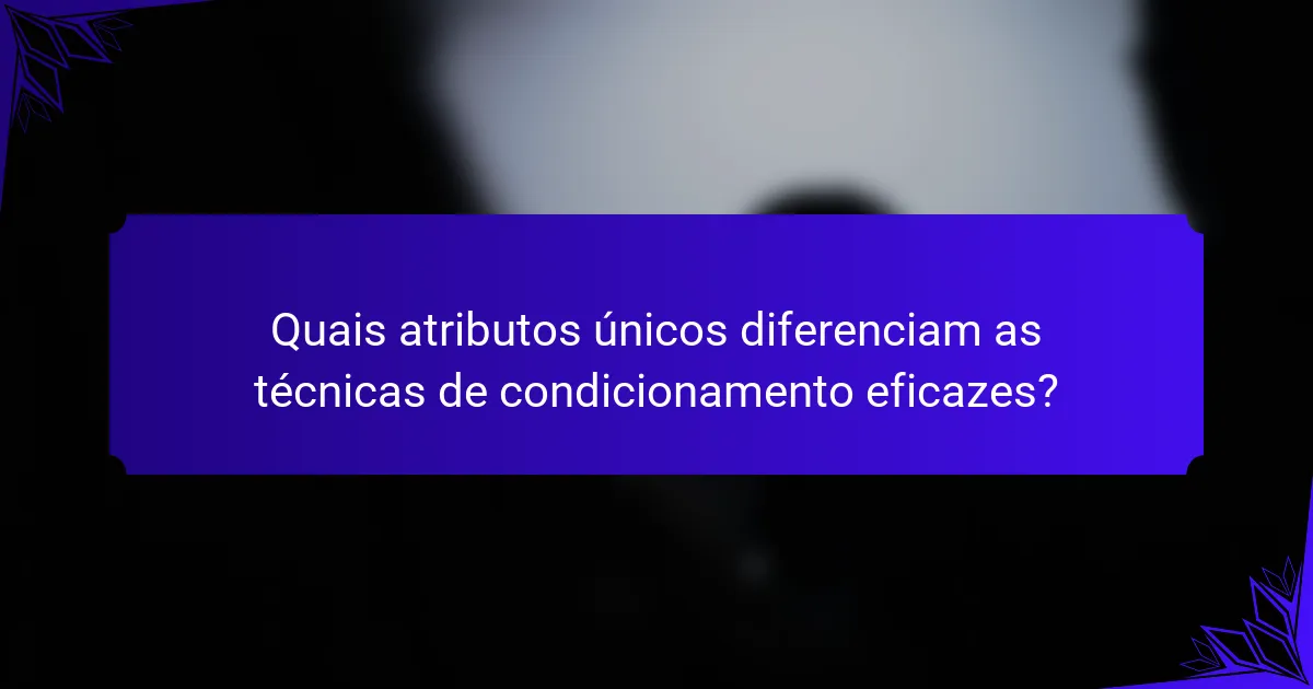Quais atributos únicos diferenciam as técnicas de condicionamento eficazes?