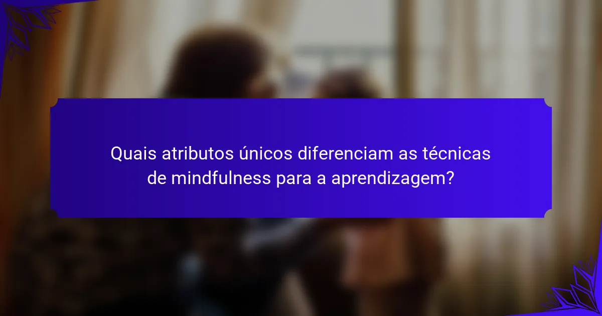 Quais atributos únicos diferenciam as técnicas de mindfulness para a aprendizagem?