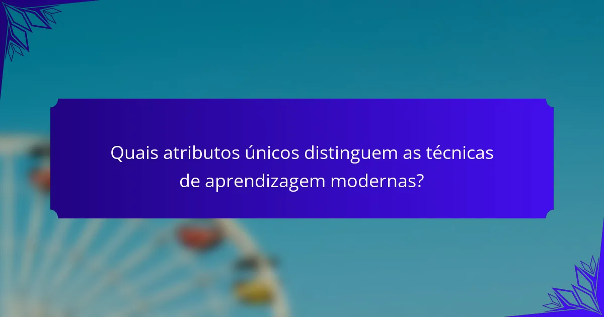 Quais atributos únicos distinguem as técnicas de aprendizagem modernas?