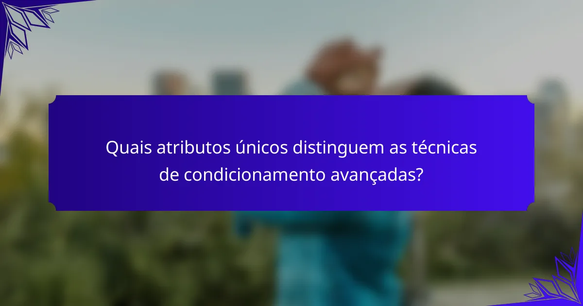 Quais atributos únicos distinguem as técnicas de condicionamento avançadas?
