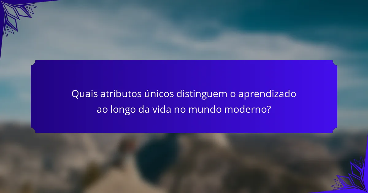 Quais atributos únicos distinguem o aprendizado ao longo da vida no mundo moderno?