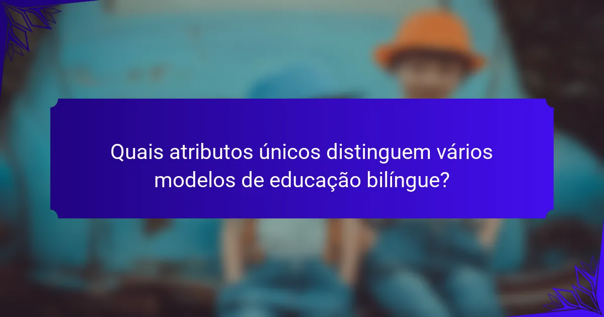 Quais atributos únicos distinguem vários modelos de educação bilíngue?