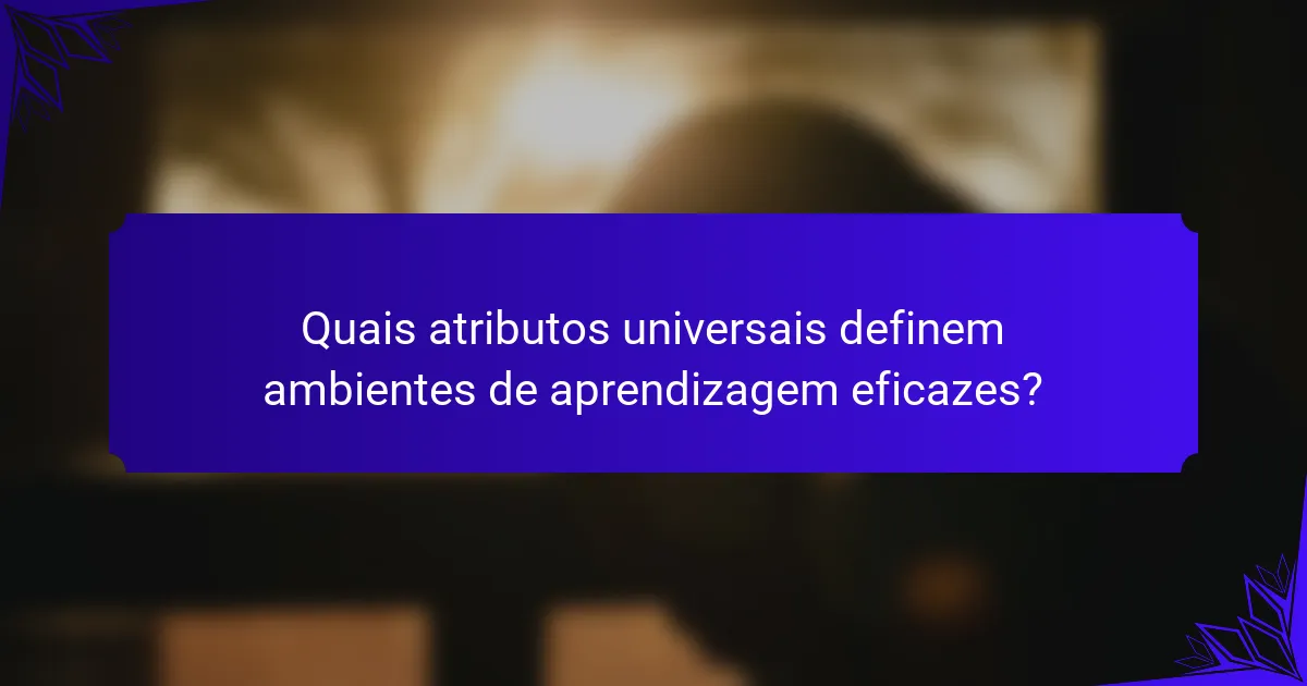 Quais atributos universais definem ambientes de aprendizagem eficazes?