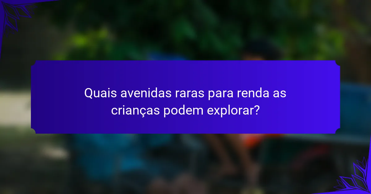 Quais avenidas raras para renda as crianças podem explorar?
