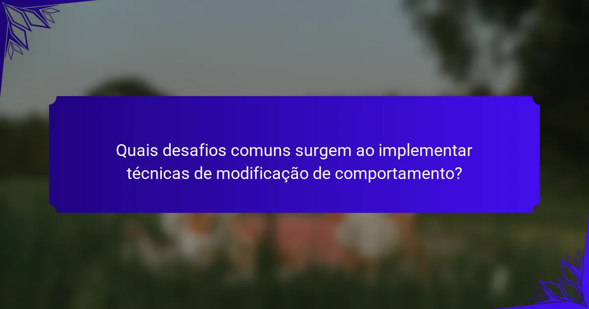 Quais desafios comuns surgem ao implementar técnicas de modificação de comportamento?