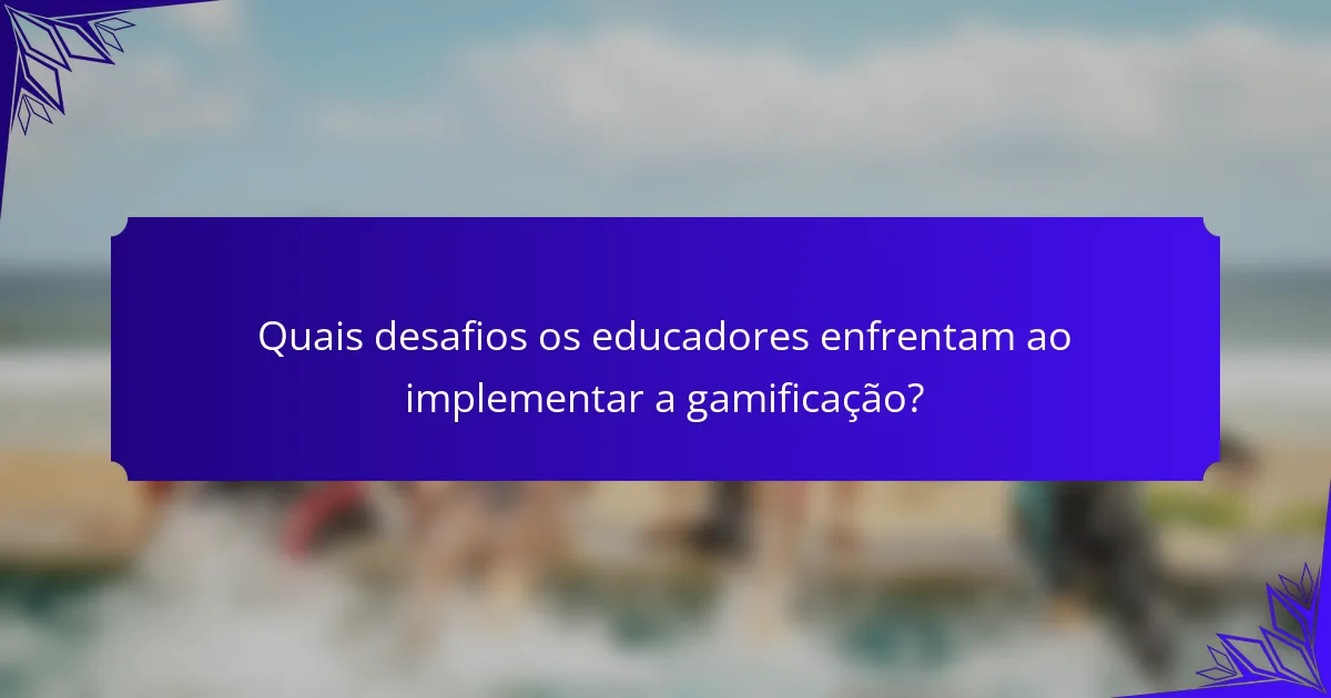 Quais desafios os educadores enfrentam ao implementar a gamificação?