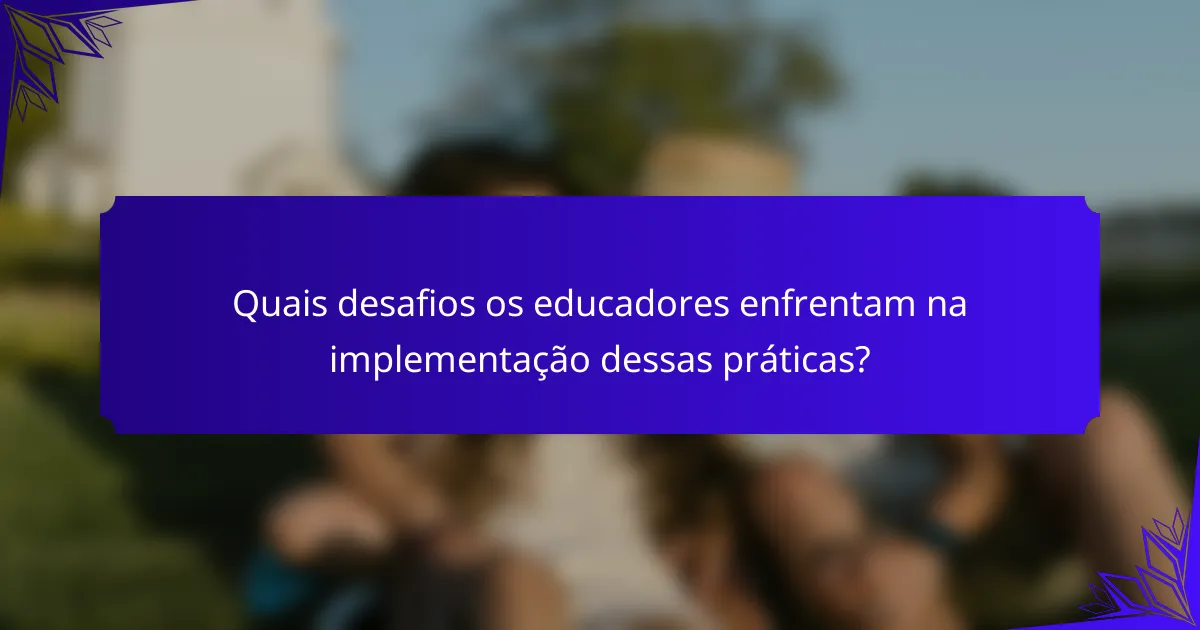 Quais desafios os educadores enfrentam na implementação dessas práticas?