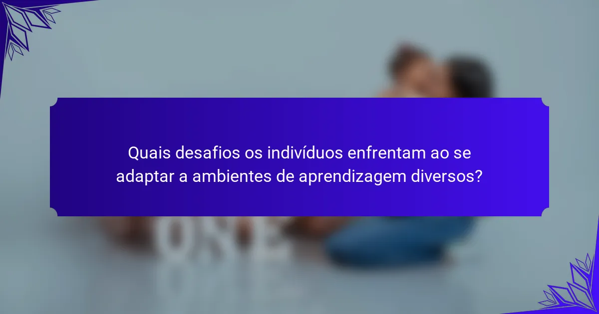 Quais desafios os indivíduos enfrentam ao se adaptar a ambientes de aprendizagem diversos?