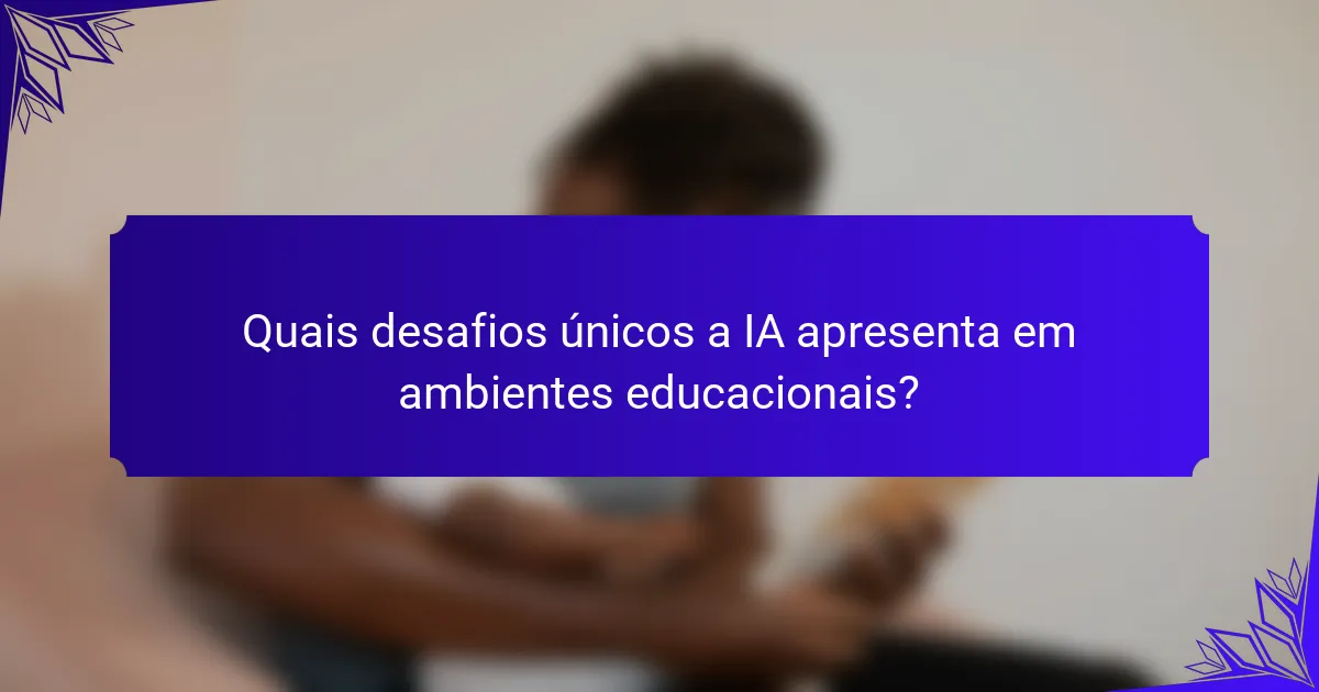 Quais desafios únicos a IA apresenta em ambientes educacionais?