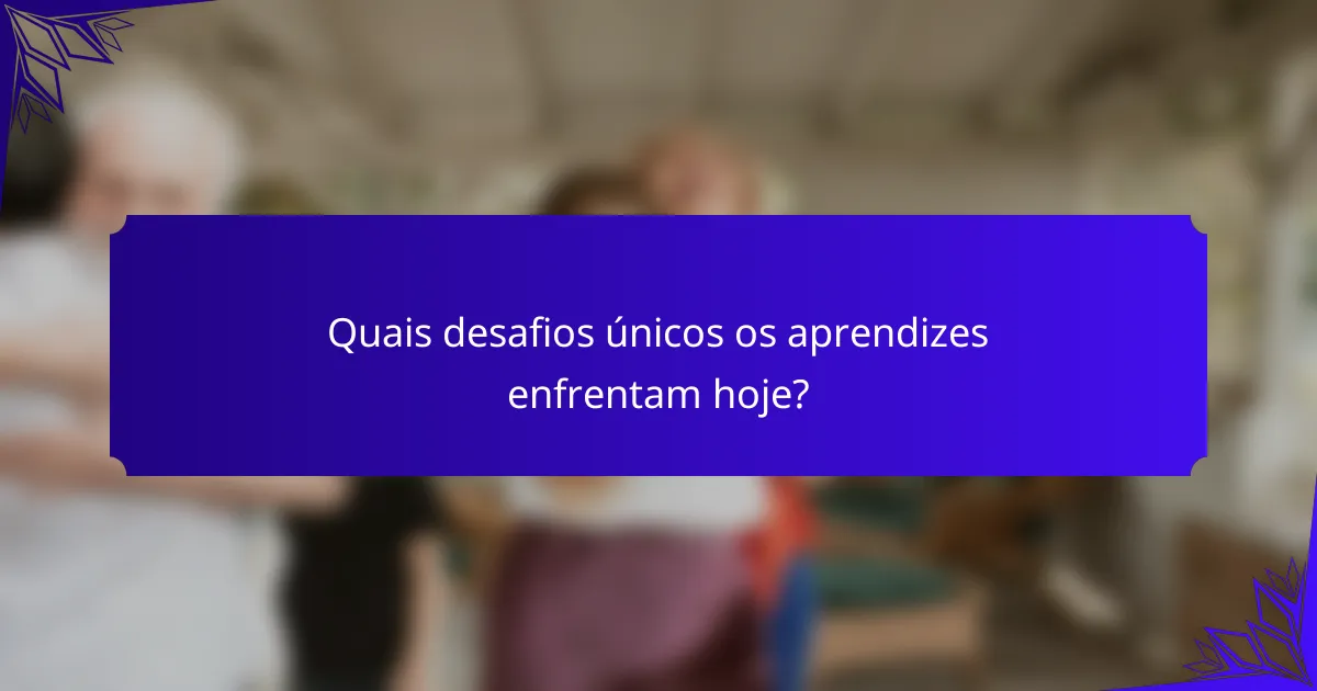 Quais desafios únicos os aprendizes enfrentam hoje?