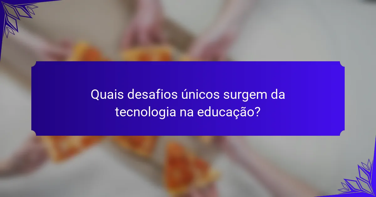 Quais desafios únicos surgem da tecnologia na educação?