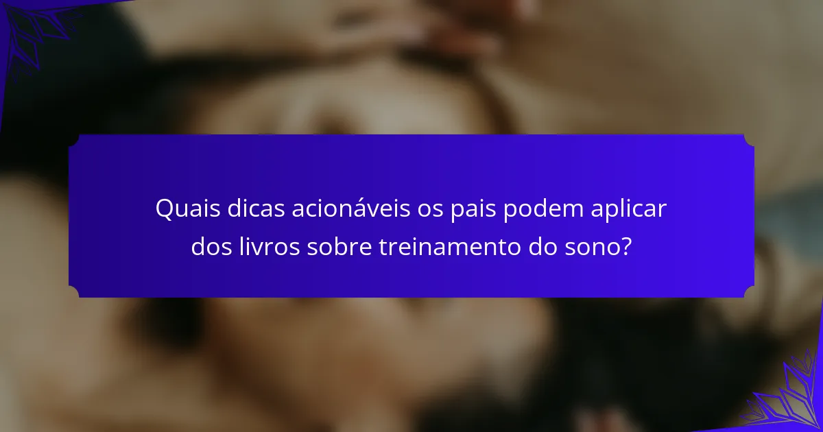 Quais dicas acionáveis os pais podem aplicar dos livros sobre treinamento do sono?
